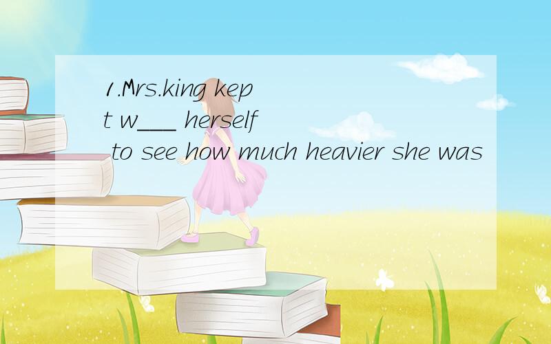 1.Mrs.king kept w___ herself to see how much heavier she was