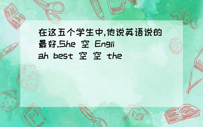 在这五个学生中,他说英语说的最好.She 空 Engliah best 空 空 the