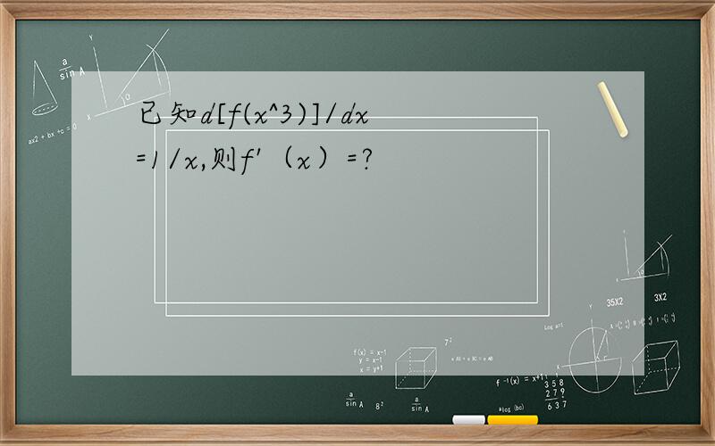 已知d[f(x^3)]/dx=1/x,则f'（x）=?