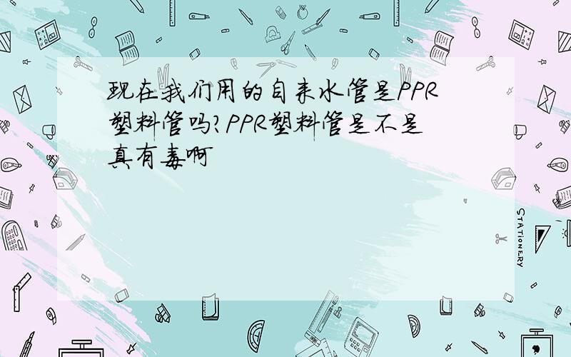 现在我们用的自来水管是PPR塑料管吗?PPR塑料管是不是真有毒啊