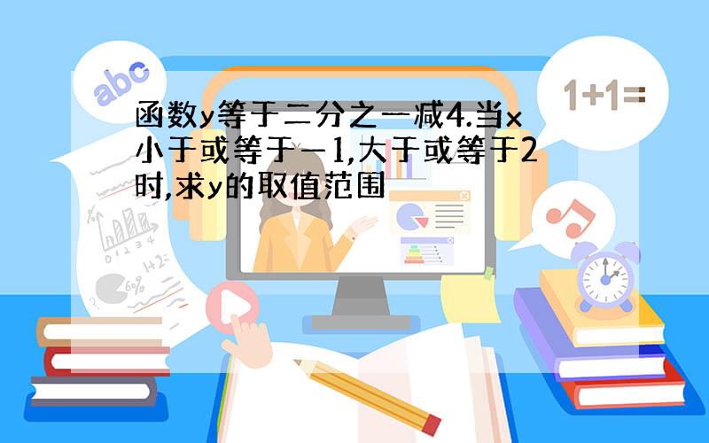 函数y等于二分之一减4.当x小于或等于—1,大于或等于2时,求y的取值范围