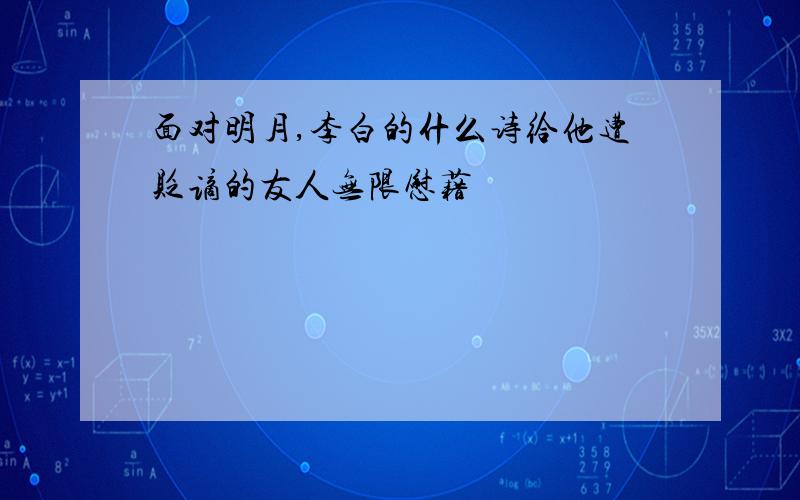 面对明月,李白的什么诗给他遭贬谪的友人无限慰藉