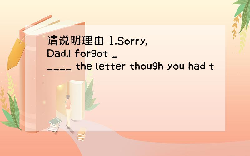 请说明理由 1.Sorry,Dad.I forgot _____ the letter though you had t