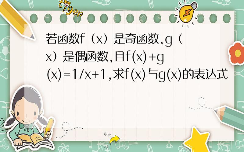 若函数f（x）是奇函数,g（x）是偶函数,且f(x)+g(x)=1/x+1,求f(x)与g(x)的表达式