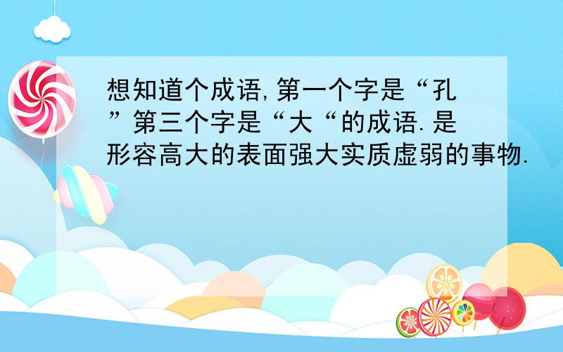 想知道个成语,第一个字是“孔”第三个字是“大“的成语.是形容高大的表面强大实质虚弱的事物.