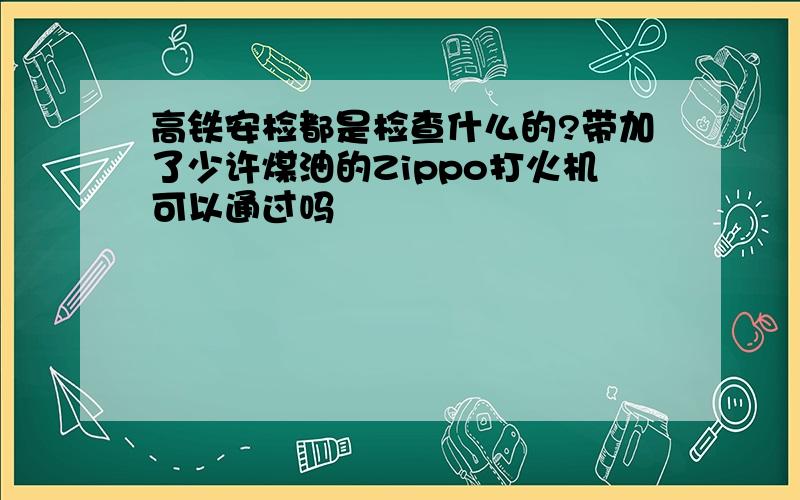 高铁安检都是检查什么的?带加了少许煤油的Zippo打火机可以通过吗