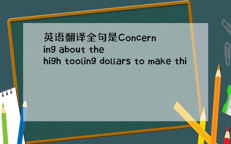 英语翻译全句是Concerning about the high tooling dollars to make thi