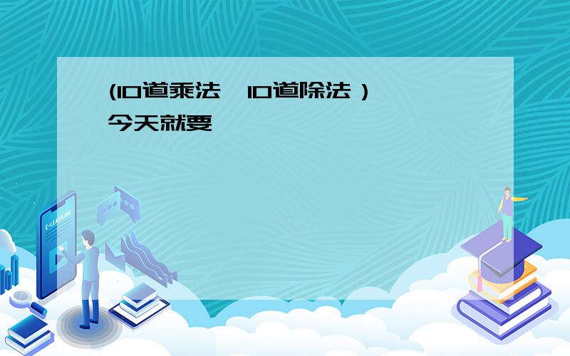 (10道乘法,10道除法） 今天就要……