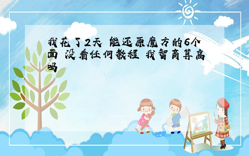 我花了2天 能还原魔方的6个面 没看任何教程 我智商算高吗