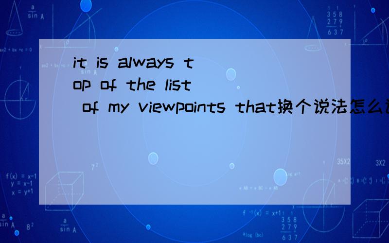 it is always top of the list of my viewpoints that换个说法怎么讲?