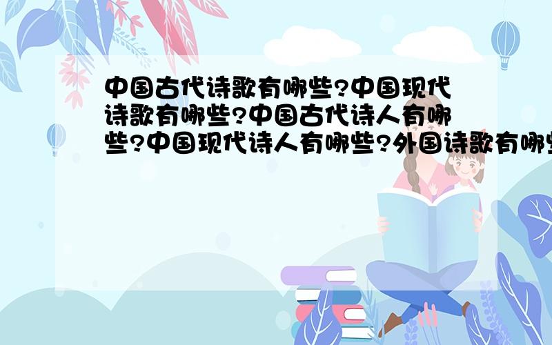 中国古代诗歌有哪些?中国现代诗歌有哪些?中国古代诗人有哪些?中国现代诗人有哪些?外国诗歌有哪些?外