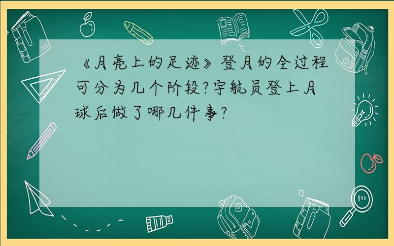 《月亮上的足迹》登月的全过程可分为几个阶段?宇航员登上月球后做了哪几件事?