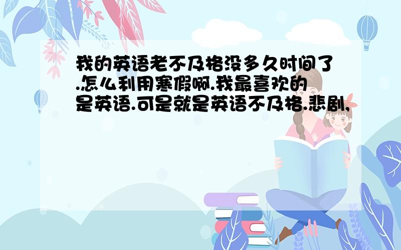 我的英语老不及格没多久时间了.怎么利用寒假啊.我最喜欢的是英语.可是就是英语不及格.悲剧,