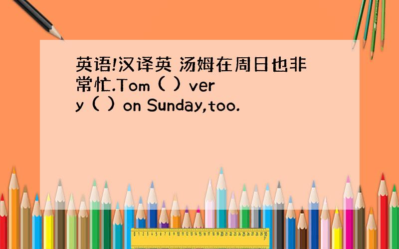 英语!汉译英 汤姆在周日也非常忙.Tom ( ) very ( ) on Sunday,too.