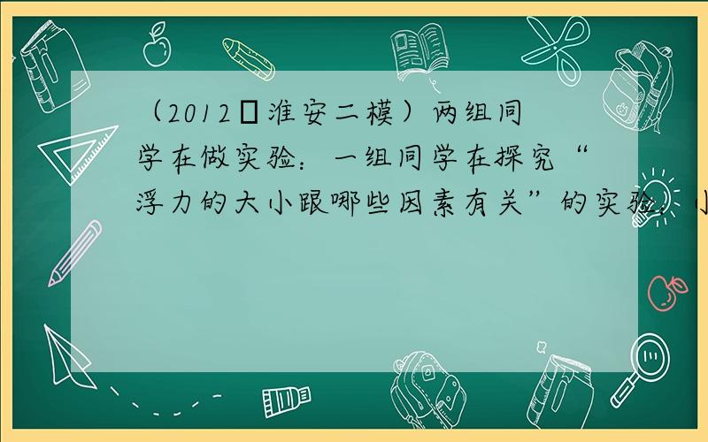 （2012•淮安二模）两组同学在做实验：一组同学在探究“浮力的大小跟哪些因素有关”的实验：小刚等同学用一个弹簧测力计、一