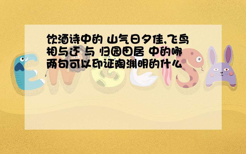 饮酒诗中的 山气日夕佳,飞鸟相与还 与 归园田居 中的哪两句可以印证陶渊明的什么