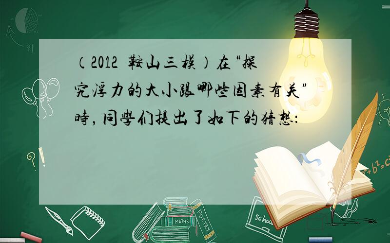 （2012•鞍山三模）在“探究浮力的大小跟哪些因素有关”时，同学们提出了如下的猜想：