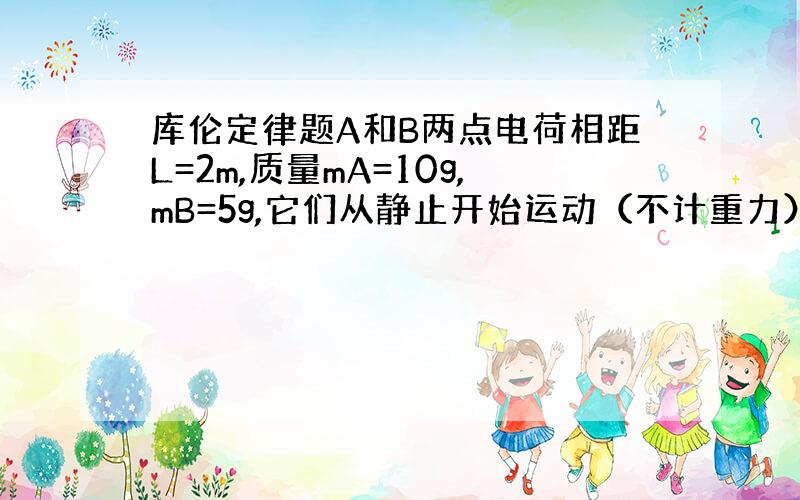 库伦定律题A和B两点电荷相距L=2m,质量mA=10g,mB=5g,它们从静止开始运动（不计重力）.开始时,A的加速度为