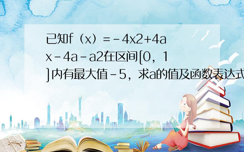 已知f（x）=-4x2+4ax-4a-a2在区间[0，1]内有最大值-5，求a的值及函数表达式f（x）．