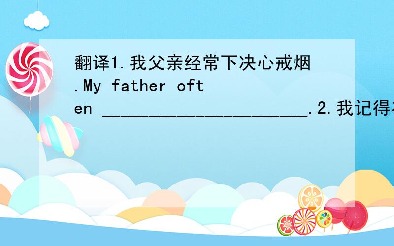 翻译1.我父亲经常下决心戒烟.My father often ______________________.2.我记得在