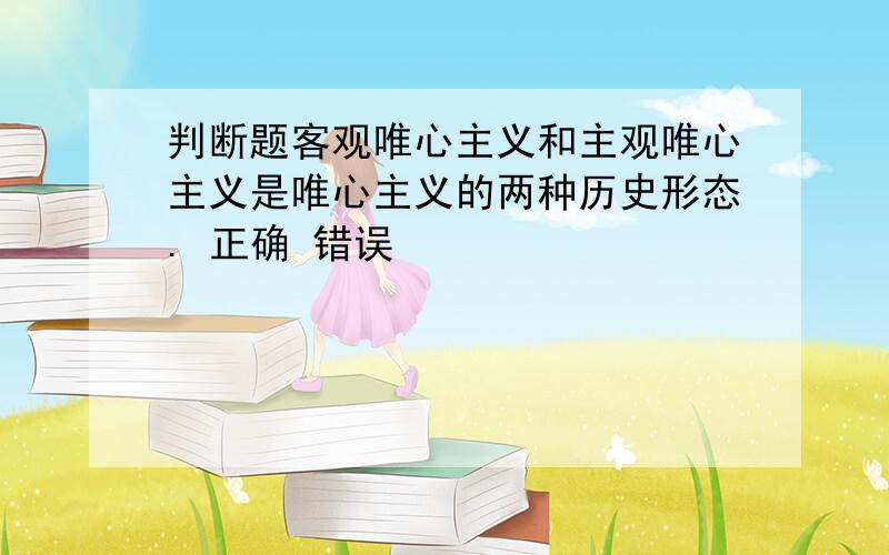 判断题客观唯心主义和主观唯心主义是唯心主义的两种历史形态. 正确 错误