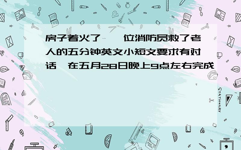 房子着火了,一位消防员救了老人的五分钟英文小短文要求有对话,在五月28日晚上9点左右完成,