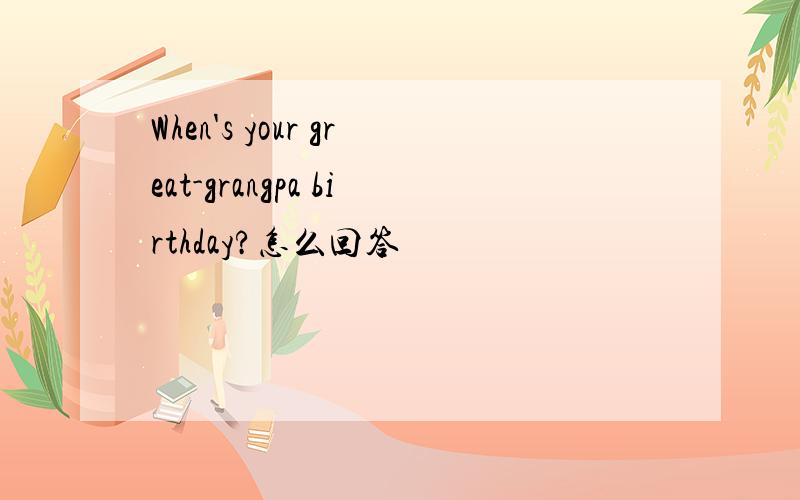 When's your great-grangpa birthday?怎么回答