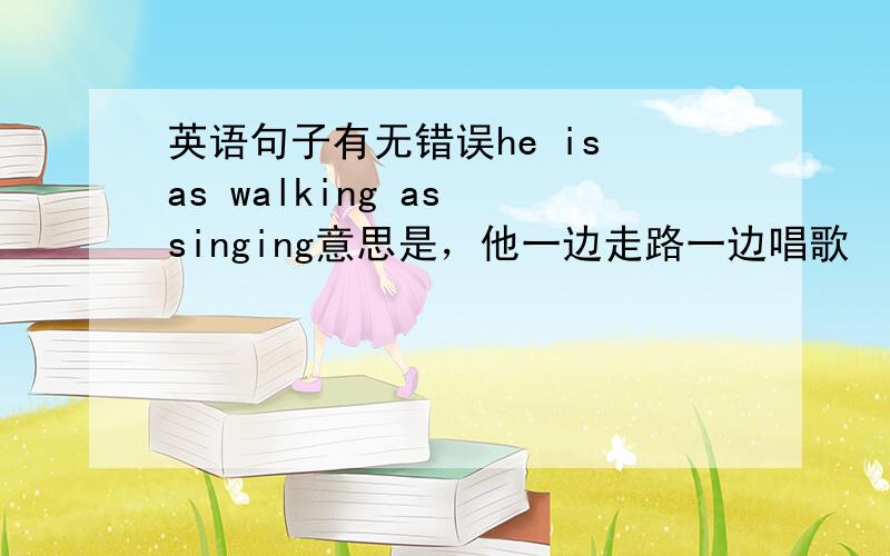 英语句子有无错误he is as walking as singing意思是，他一边走路一边唱歌