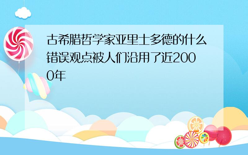 古希腊哲学家亚里士多德的什么错误观点被人们沿用了近2000年