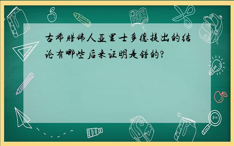 古希腊伟人亚里士多德提出的结论有哪些后来证明是错的?