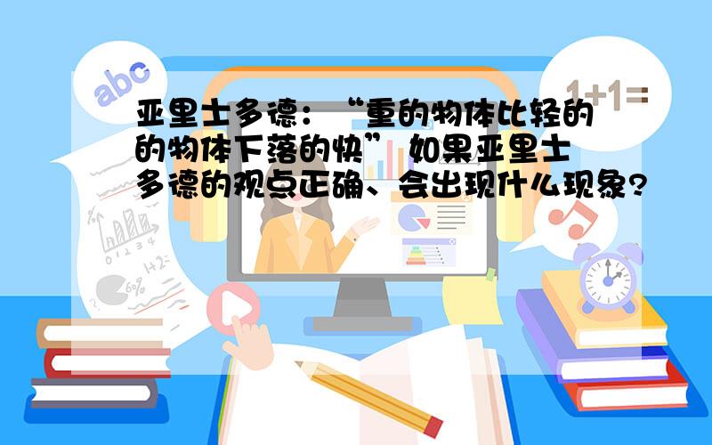 亚里士多德：“重的物体比轻的的物体下落的快” 如果亚里士多德的观点正确、会出现什么现象?