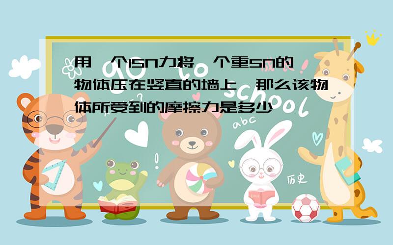 用一个15N力将一个重5N的物体压在竖直的墙上,那么该物体所受到的摩擦力是多少