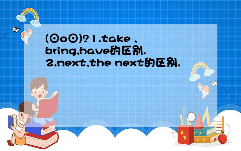 (⊙o⊙)?1.take ,bring,have的区别.2.next,the next的区别.