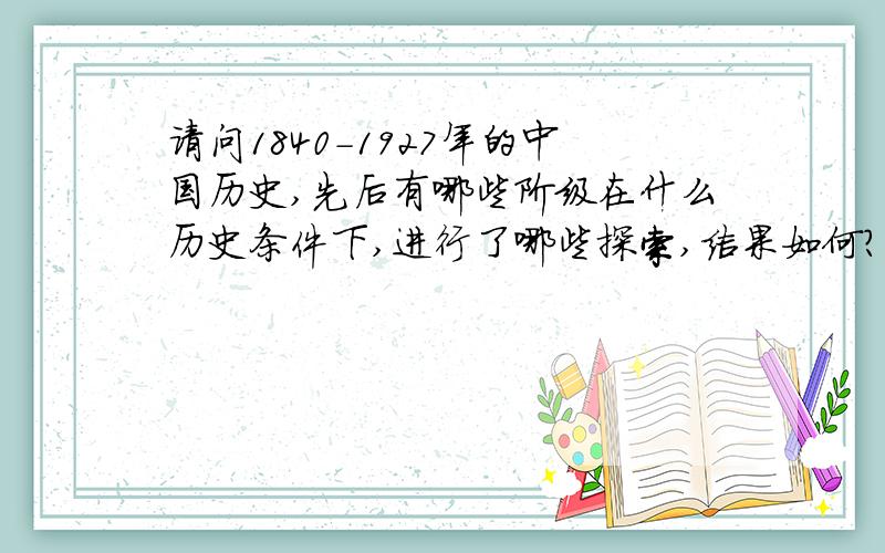 请问1840-1927年的中国历史,先后有哪些阶级在什么历史条件下,进行了哪些探索,结果如何?你有哪些认识?