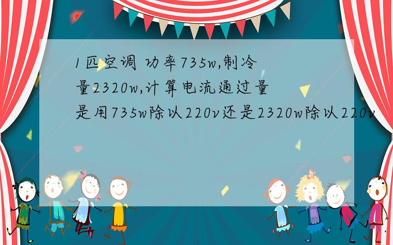 1匹空调 功率735w,制冷量2320w,计算电流通过量是用735w除以220v还是2320w除以220v