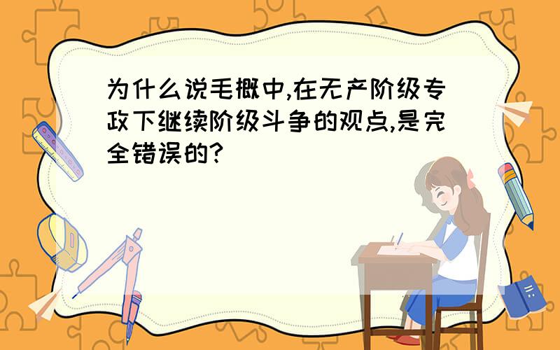 为什么说毛概中,在无产阶级专政下继续阶级斗争的观点,是完全错误的?