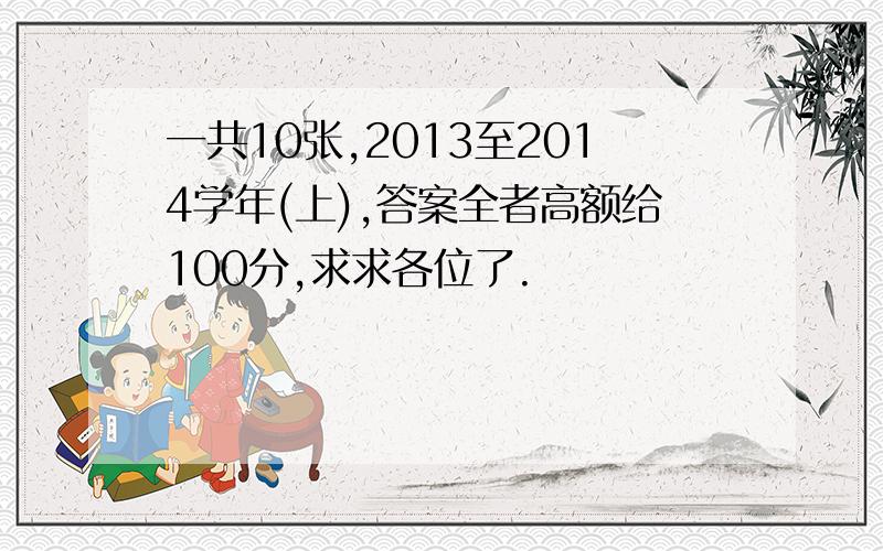 一共10张,2013至2014学年(上),答案全者高额给100分,求求各位了.