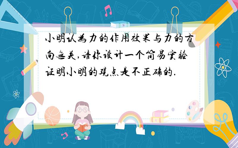 小明认为力的作用效果与力的方向无关,请你设计一个简易实验证明小明的观点是不正确的.