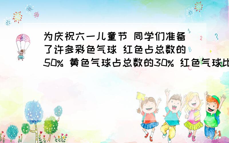 为庆祝六一儿童节 同学们准备了许多彩色气球 红色占总数的50% 黄色气球占总数的30% 红色气球比黄色气球多20个 同学