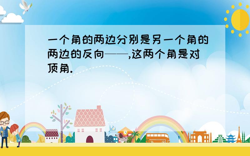 一个角的两边分别是另一个角的两边的反向——,这两个角是对顶角.