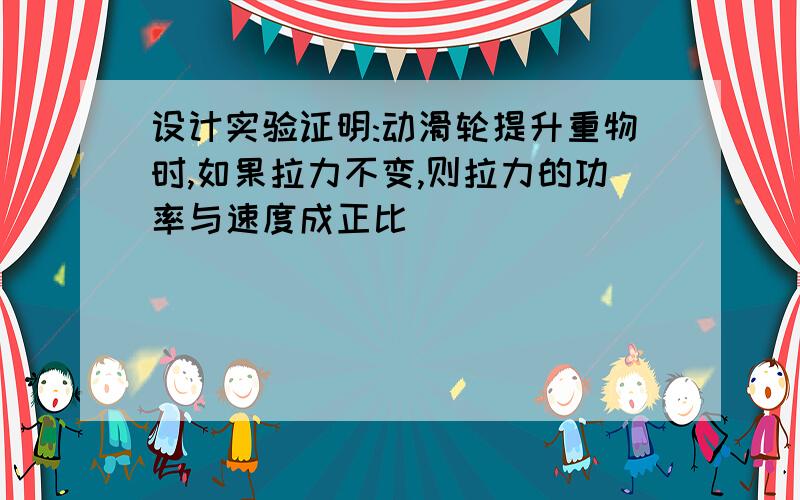 设计实验证明:动滑轮提升重物时,如果拉力不变,则拉力的功率与速度成正比