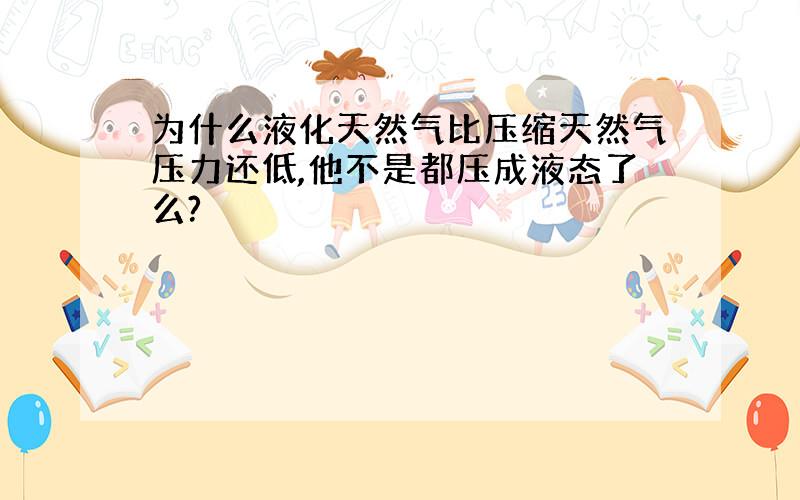 为什么液化天然气比压缩天然气压力还低,他不是都压成液态了么?