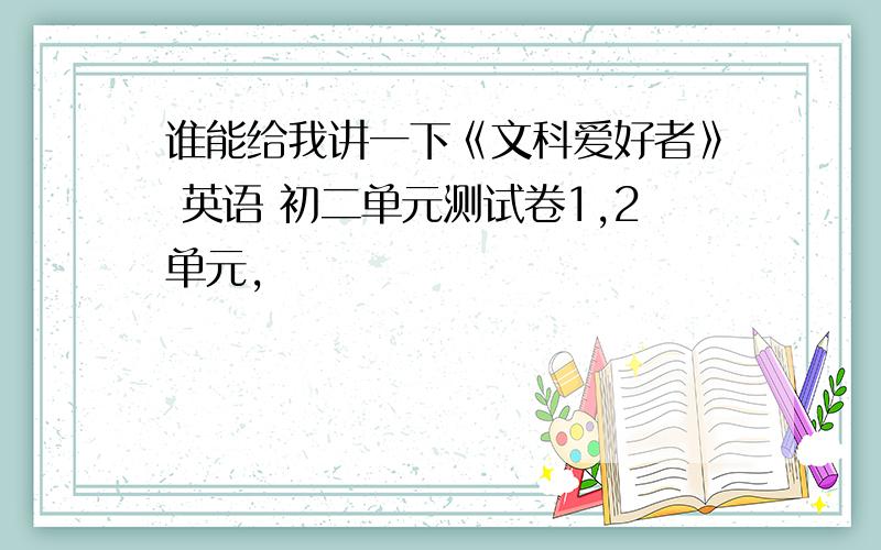 谁能给我讲一下《文科爱好者》 英语 初二单元测试卷1,2单元,