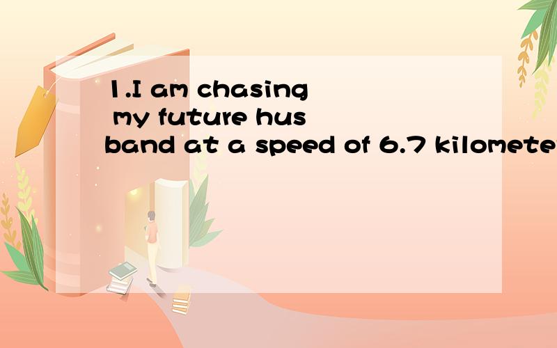 1.I am chasing my future husband at a speed of 6.7 kilometer