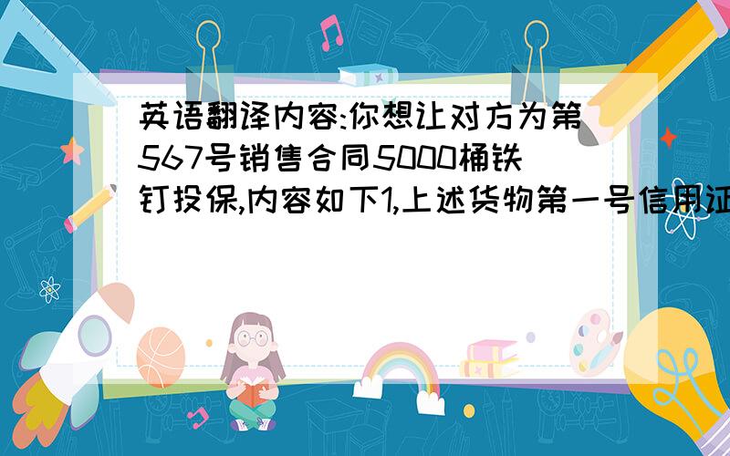 英语翻译内容:你想让对方为第567号销售合同5000桶铁钉投保,内容如下1,上述货物第一号信用证已开出,须于5月15日前