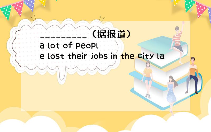 _________（据报道）a lot of people lost their jobs in the city la