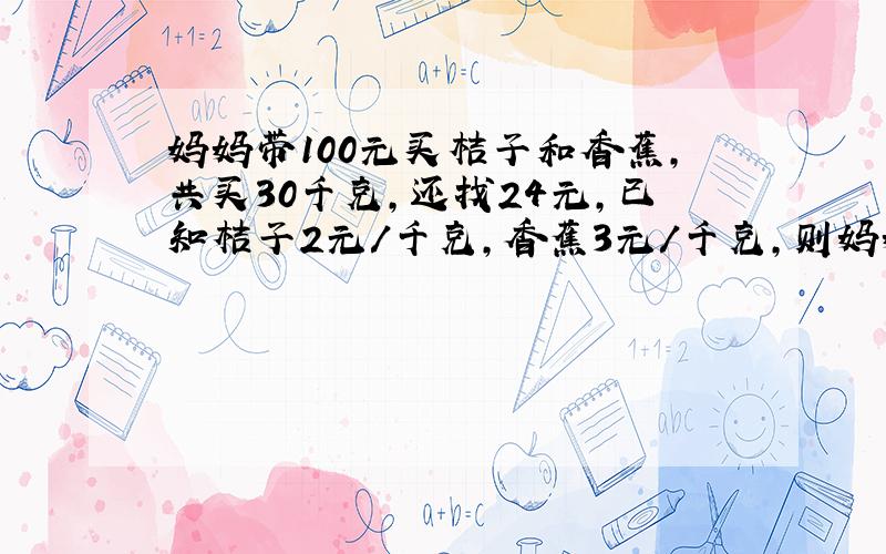 妈妈带100元买桔子和香蕉,共买30千克,还找24元,已知桔子2元/千克,香蕉3元/千克,则妈妈买桔子多少千克