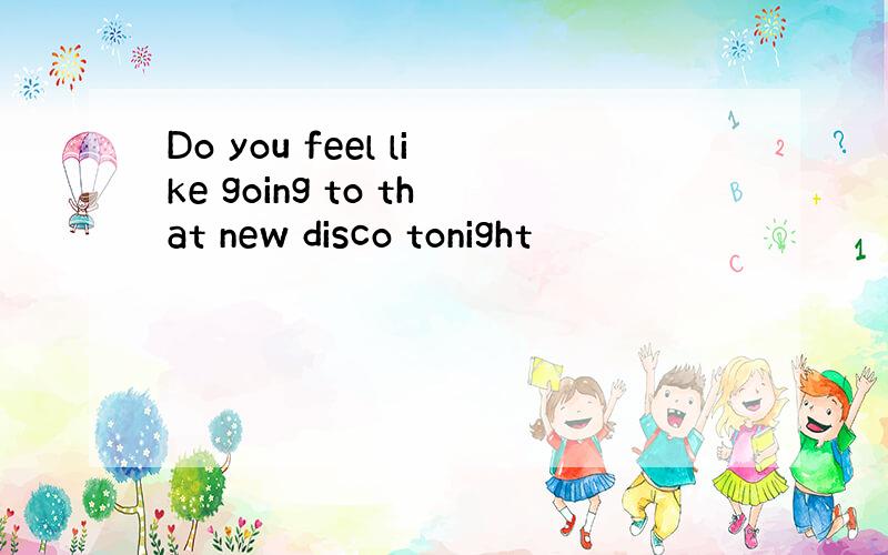 Do you feel like going to that new disco tonight