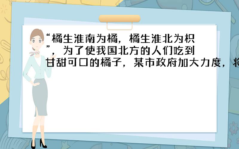 “橘生淮南为橘，橘生淮北为枳”，为了使我国北方的人们吃到甘甜可口的橘子，某市政府加大力度，将甘橘“南橘北调”．一辆货车运