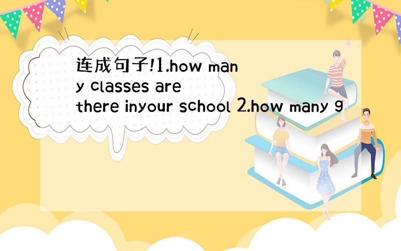 连成句子!1.how many classes are there inyour school 2.how many g